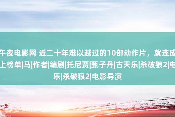 午夜电影网 近二十年难以越过的10部动作片，就连成龙皆未上榜单|马|作者|编剧|托尼贾|甄子丹|古天乐|杀破狼2|电影导演
