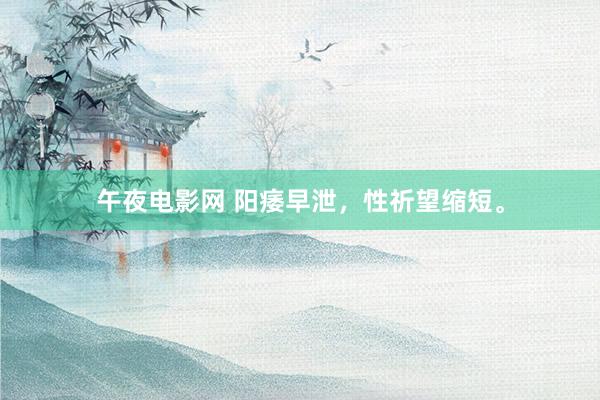 午夜电影网 阳痿早泄,性祈望缩短。