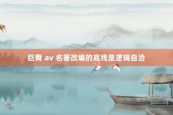 巨臀 av 名著改编的底线是逻辑自洽