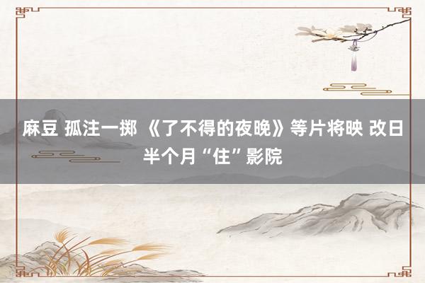 麻豆 孤注一掷 《了不得的夜晚》等片将映 改日半个月“住”影院