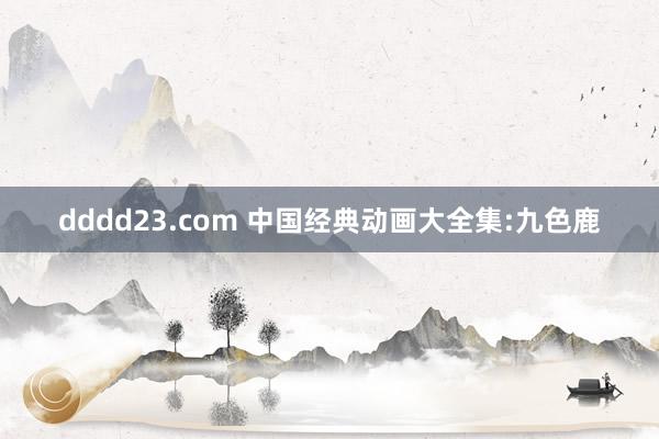 dddd23.com 中国经典动画大全集:九色鹿