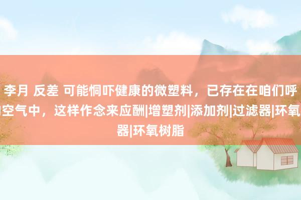 李月 反差 可能恫吓健康的微塑料，已存在在咱们呼吸的空气中，这样作念来应酬|增塑剂|添加剂|过滤器|环氧树脂