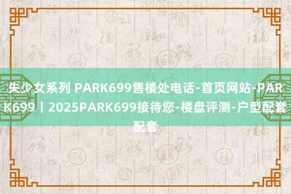 失少女系列 PARK699售楼处电话-首页网站-PARK69