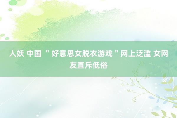 人妖 中国 ＂好意思女脱衣游戏＂网上泛滥 女网友直斥低俗
