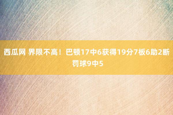 西瓜网 界限不高！巴顿17中6获得19分7板6助2断 罚球9中5