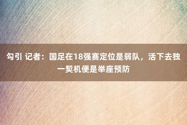 勾引 记者：国足在18强赛定位是弱队，活下去独一契机便是举座预防