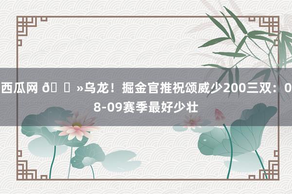 西瓜网 👻乌龙！掘金官推祝颂威少200三双：08-09赛季最好少壮
