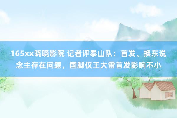 165xx晓晓影院 记者评泰山队：首发、换东说念主存在问题，