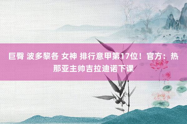 巨臀 波多黎各 女神 排行意甲第17位！官方：热那亚主帅吉拉