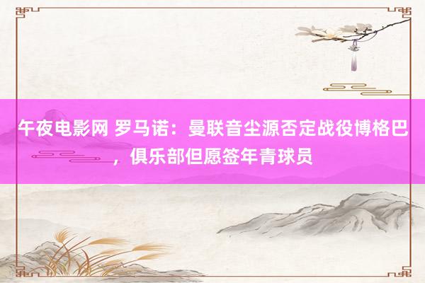 午夜电影网 罗马诺：曼联音尘源否定战役博格巴，俱乐部但愿签年