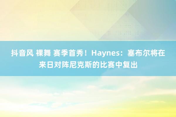 抖音风 裸舞 赛季首秀！Haynes：塞布尔将在来日对阵尼克