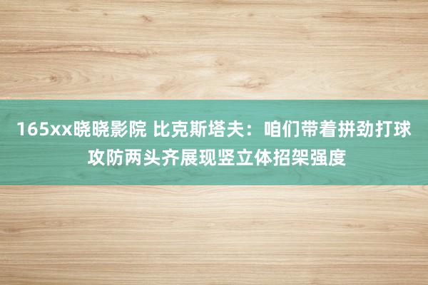 165xx晓晓影院 比克斯塔夫：咱们带着拼劲打球 攻防两头齐