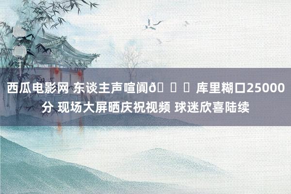 西瓜电影网 东谈主声喧阗🎉库里糊口25000分 现场大屏晒庆