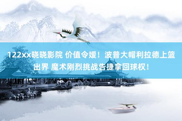 122xx晓晓影院 价值令嫒！波普大帽利拉德上篮出界 魔术刚