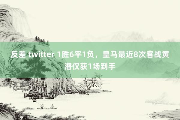 反差 twitter 1胜6平1负，皇马最近8次客战黄潜仅获