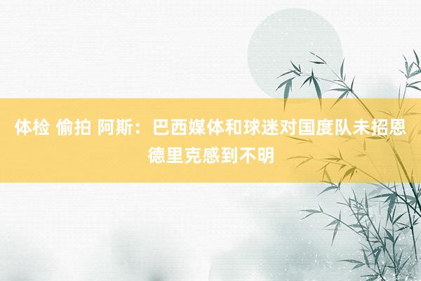 体检 偷拍 阿斯：巴西媒体和球迷对国度队未招恩德里克感到不明