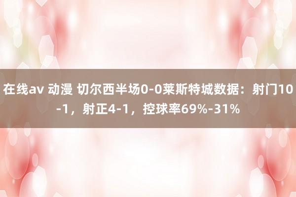 在线av 动漫 切尔西半场0-0莱斯特城数据：射门10-1，射正4-1，控球率69%-31%