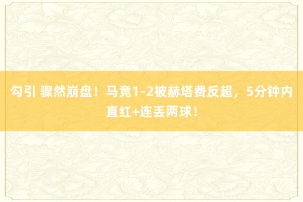 勾引 骤然崩盘！马竞1-2被赫塔费反超，5分钟内直红+连丢两球！