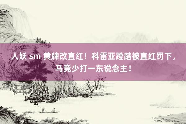 人妖 sm 黄牌改直红！科雷亚蹬踏被直红罚下，马竞少打一东说念主！