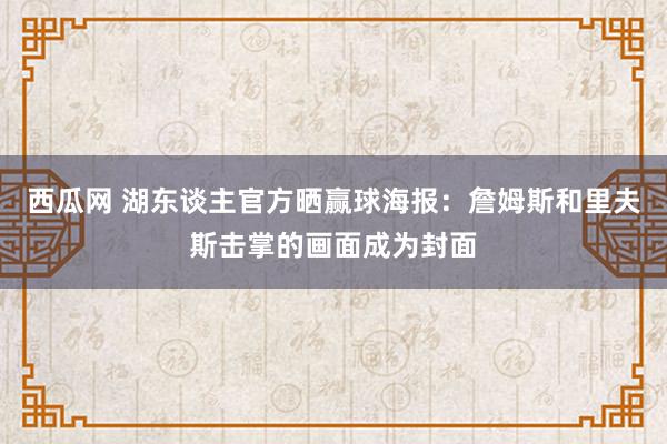 西瓜网 湖东谈主官方晒赢球海报：詹姆斯和里夫斯击掌的画面成为