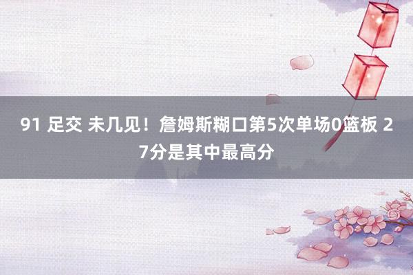 91 足交 未几见！詹姆斯糊口第5次单场0篮板 27分是其中