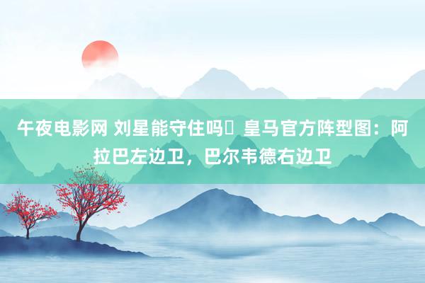 午夜电影网 刘星能守住吗❓皇马官方阵型图：阿拉巴左边卫，巴尔