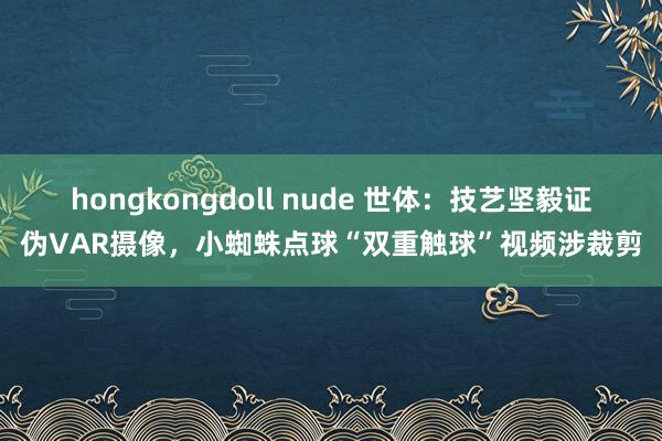 hongkongdoll nude 世体：技艺坚毅证伪VAR