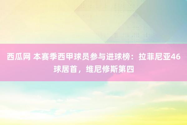 西瓜网 本赛季西甲球员参与进球榜：拉菲尼亚46球居首，维尼修