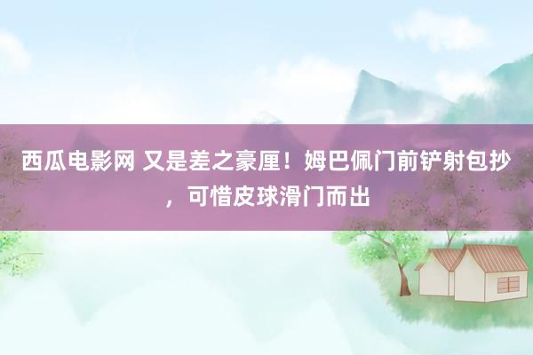 西瓜电影网 又是差之豪厘！姆巴佩门前铲射包抄，可惜皮球滑门而