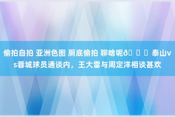 偷拍自拍 亚洲色图 厕底偷拍 聊啥呢👀泰山vs蓉城球员通谈内